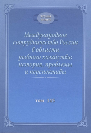 Труды ВНИРО. Научный журнал. Том 145. 2005. Международное сотрудничество России в области рыбного хозяйства: история, проблемы и перспективы